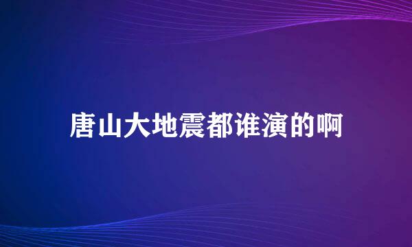 唐山大地震都谁演的啊