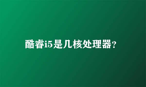 酷睿i5是几核处理器？