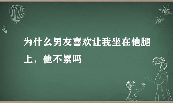 为什么男友喜欢让我坐在他腿上，他不累吗