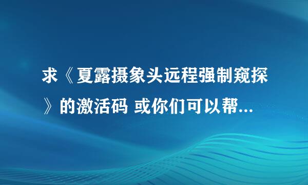 求《夏露摄象头远程强制窥探》的激活码 或你们可以帮我推广下