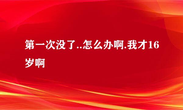 第一次没了..怎么办啊.我才16岁啊