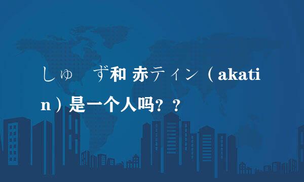 しゅーず和 赤ティン（akatin）是一个人吗？？