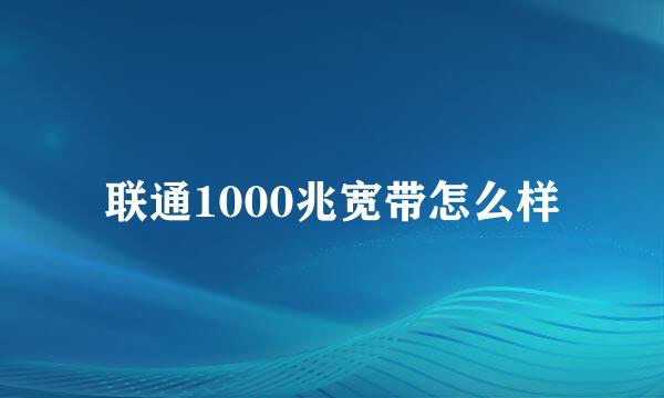 联通1000兆宽带怎么样