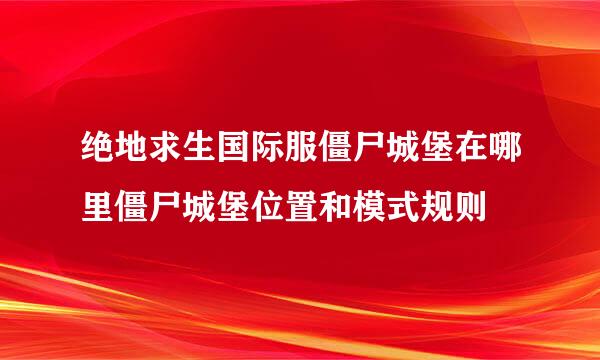 绝地求生国际服僵尸城堡在哪里僵尸城堡位置和模式规则