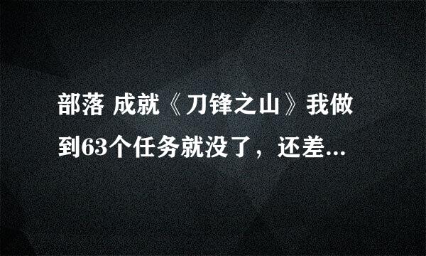 部落 成就《刀锋之山》我做到63个任务就没了，还差23个呢。谁知道哪还有做的？讲仔细点。