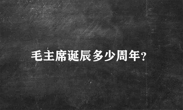 毛主席诞辰多少周年？