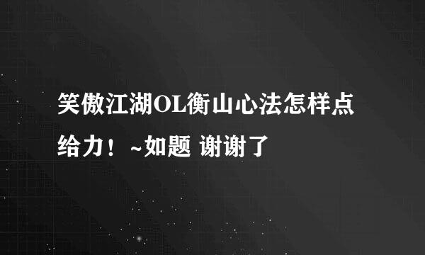 笑傲江湖OL衡山心法怎样点 给力！~如题 谢谢了