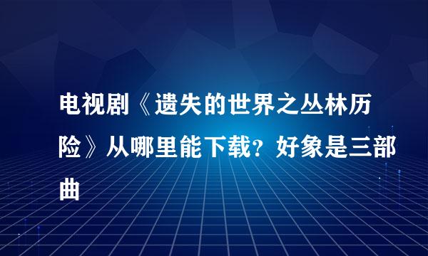 电视剧《遗失的世界之丛林历险》从哪里能下载？好象是三部曲