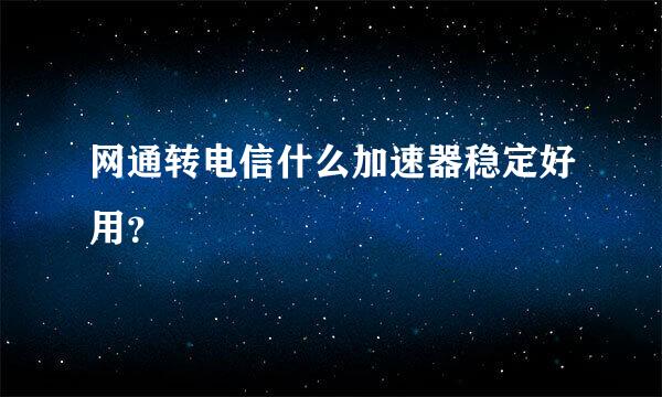 网通转电信什么加速器稳定好用？