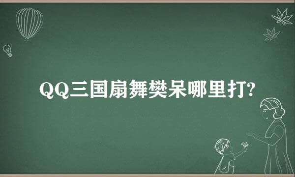 QQ三国扇舞樊呆哪里打?