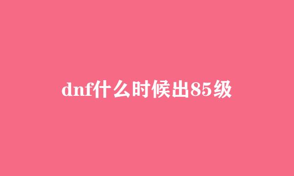 dnf什么时候出85级