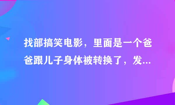 找部搞笑电影，里面是一个爸爸跟儿子身体被转换了，发生了很多趣事，那个电影叫什么名字？