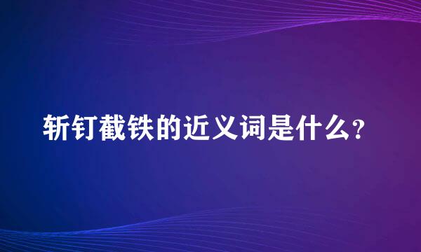 斩钉截铁的近义词是什么？