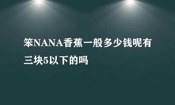 笨NANA香蕉一般多少钱呢有三块5以下的吗