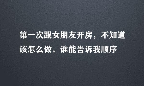 第一次跟女朋友开房，不知道该怎么做，谁能告诉我顺序