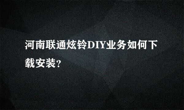 河南联通炫铃DIY业务如何下载安装？