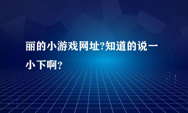 丽的小游戏网址?知道的说一小下啊？