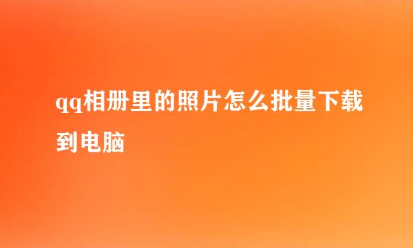 qq相册里的照片怎么批量下载到电脑