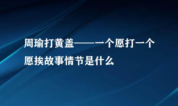 周瑜打黄盖——一个愿打一个愿挨故事情节是什么