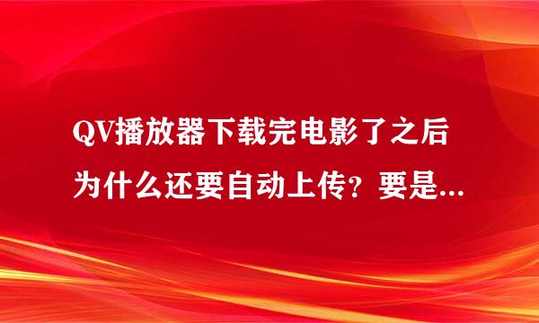 QV播放器下载完电影了之后为什么还要自动上传？要是不完全退出，电脑就特别卡。