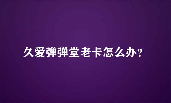 久爱弹弹堂老卡怎么办？