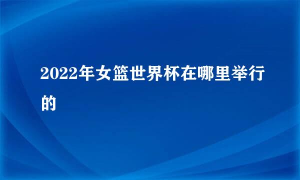 2022年女篮世界杯在哪里举行的