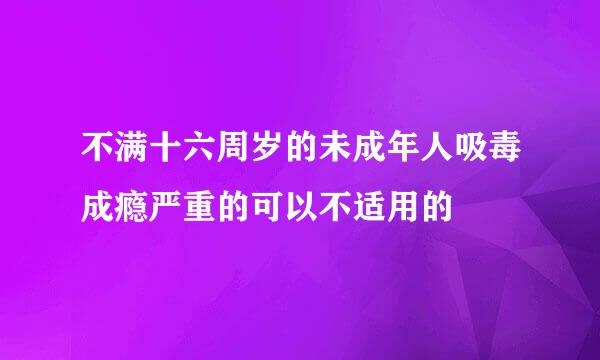 不满十六周岁的未成年人吸毒成瘾严重的可以不适用的