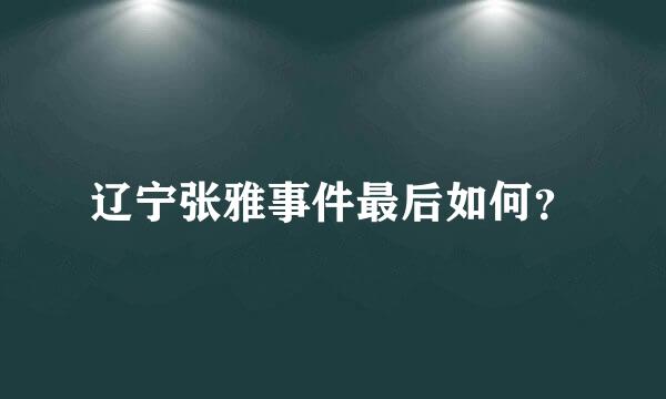 辽宁张雅事件最后如何？