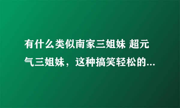 有什么类似南家三姐妹 超元气三姐妹，这种搞笑轻松的动漫那？要画质比较好的～