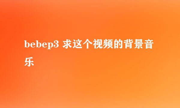 bebep3 求这个视频的背景音乐