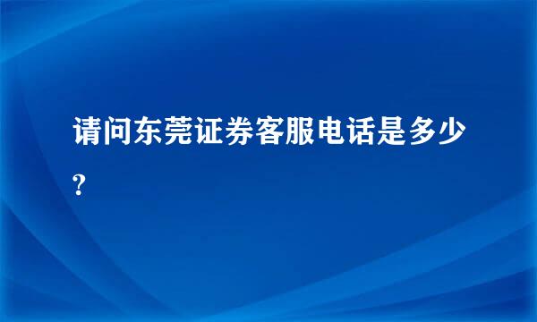 请问东莞证券客服电话是多少?