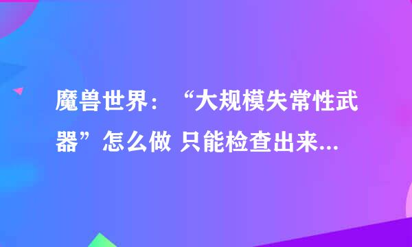 魔兽世界：“大规模失常性武器”怎么做 只能检查出来有不合格的攻城车，但是如何教训那个总工程师呢？