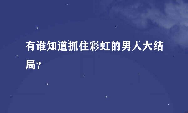 有谁知道抓住彩虹的男人大结局？