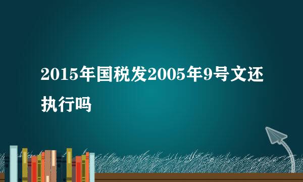 2015年国税发2005年9号文还执行吗