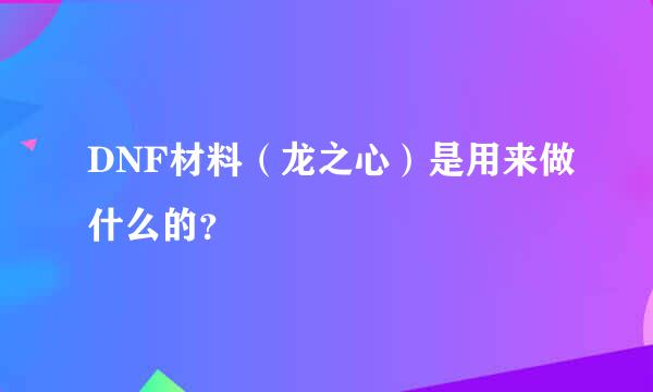 DNF材料（龙之心）是用来做什么的？