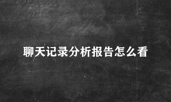 聊天记录分析报告怎么看