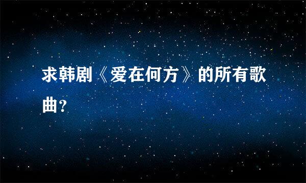 求韩剧《爱在何方》的所有歌曲？