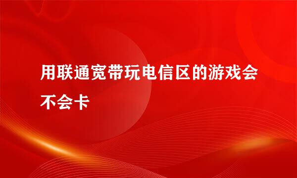 用联通宽带玩电信区的游戏会不会卡