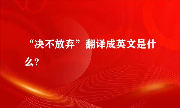 “决不放弃”翻译成英文是什么?