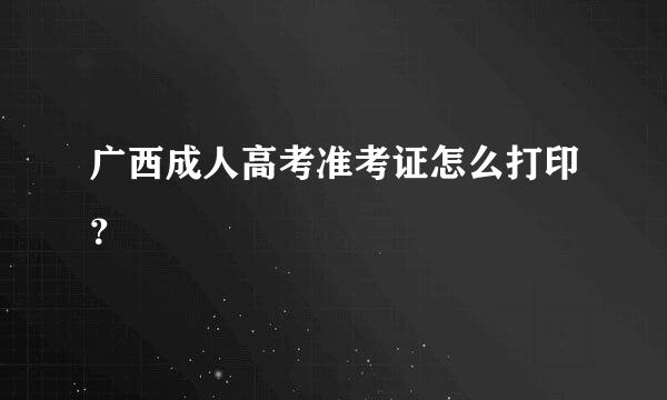 广西成人高考准考证怎么打印？