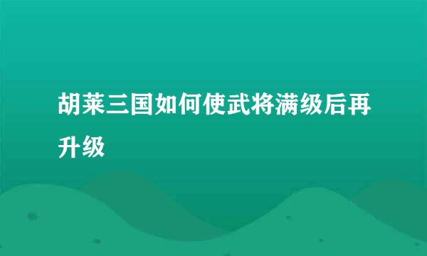 胡莱三国如何使武将满级后再升级