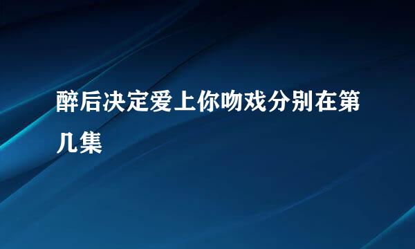 醉后决定爱上你吻戏分别在第几集