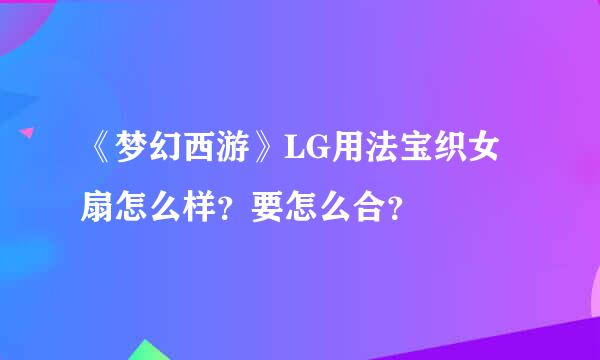 《梦幻西游》LG用法宝织女扇怎么样？要怎么合？