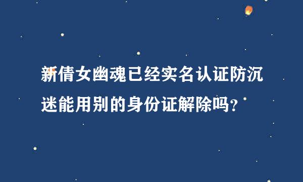 新倩女幽魂已经实名认证防沉迷能用别的身份证解除吗？