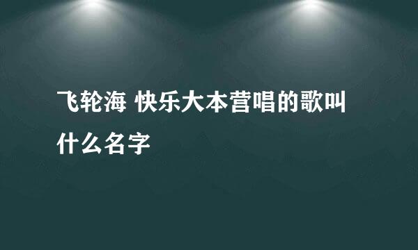 飞轮海 快乐大本营唱的歌叫什么名字