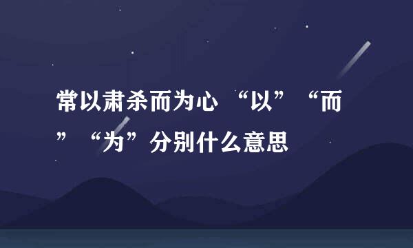 常以肃杀而为心 “以”“而”“为”分别什么意思