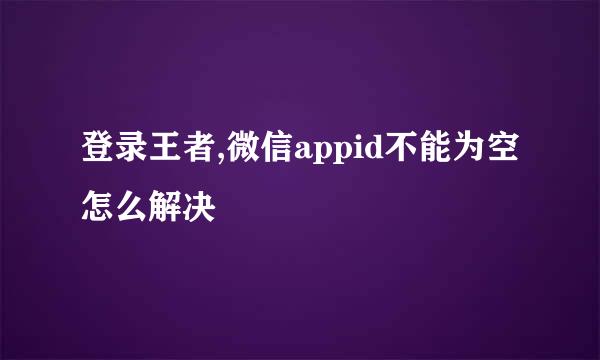 登录王者,微信appid不能为空怎么解决