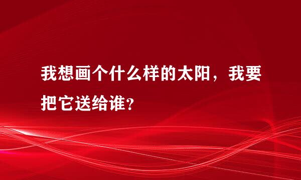 我想画个什么样的太阳，我要把它送给谁？