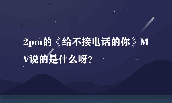 2pm的《给不接电话的你》MV说的是什么呀？