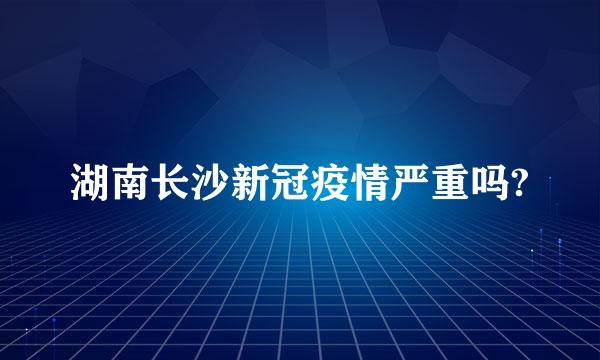 湖南长沙新冠疫情严重吗?